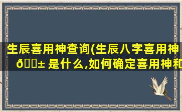 生辰喜用神查询(生辰八字喜用神 🐱 是什么,如何确定喜用神和忌 🐛 神)